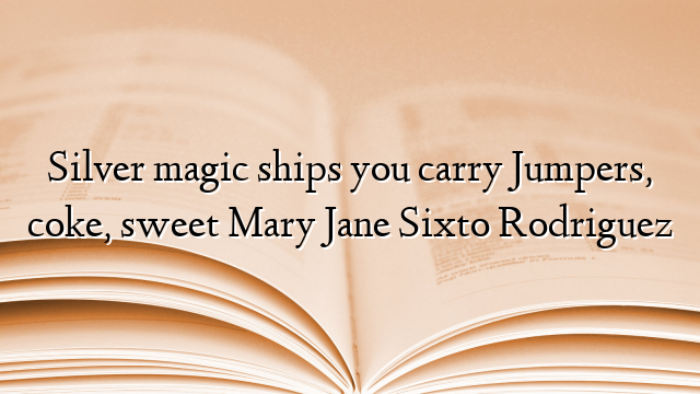 Silver magic ships you carry Jumpers, coke, sweet Mary Jane Sixto Rodriguez