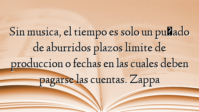 Sin musica, el tiempo es solo un puñado de aburridos plazos limite de produccion o fechas en las cuales deben pagarse las cuentas. Zappa