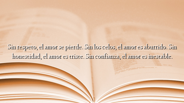 Sin respeto, el amor se pierde. Sin los celos, el amor es aburrido. Sin honestidad, el amor es triste. Sin confianza, el amor es inestable.