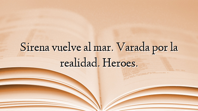 Sirena vuelve al mar. Varada por la realidad. Heroes.