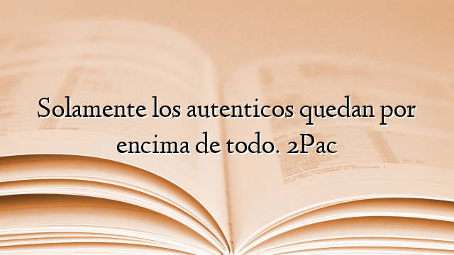 Solamente los autenticos quedan por encima de todo. 2Pac