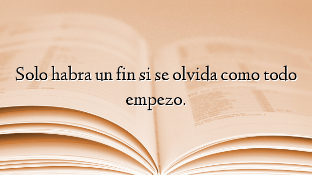 Solo habra un fin si se olvida como todo empezo.