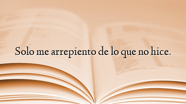 Solo me arrepiento de lo que no hice.