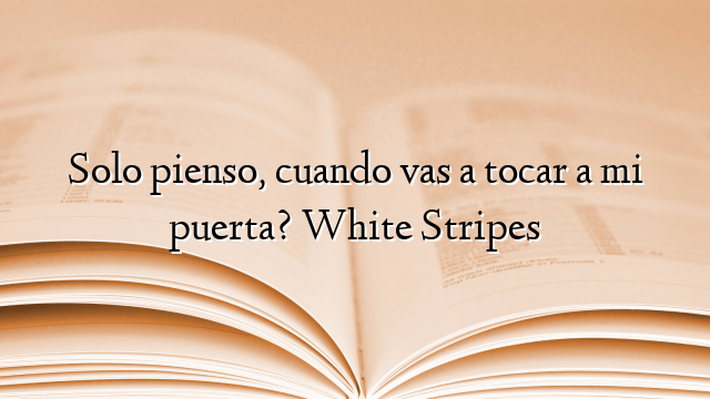 Solo pienso, cuando vas a tocar a mi puerta? White Stripes