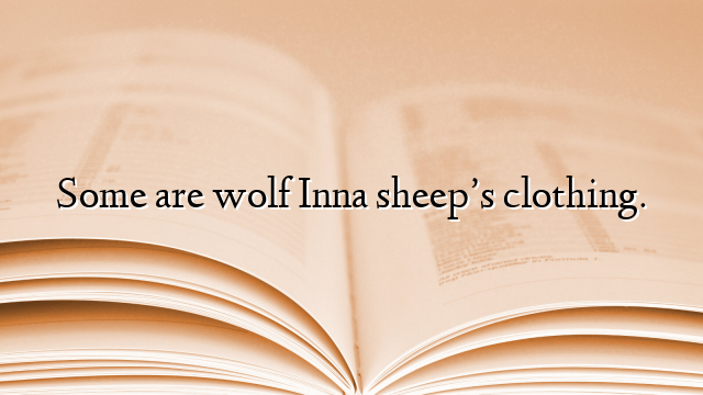 Some are wolf Inna sheep’s clothing.