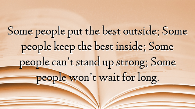 Some people put the best outside; Some people keep the best inside; Some people can’t stand up strong; Some people won’t wait for long.