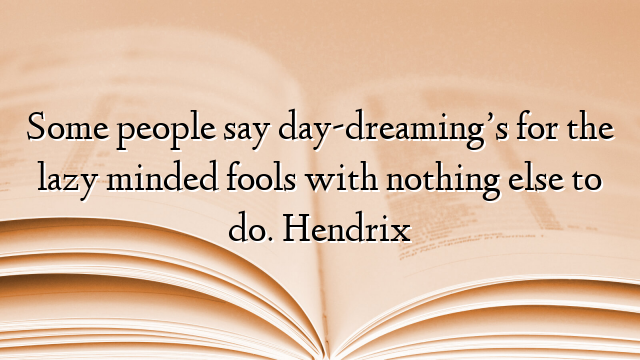Some people say day-dreaming’s for the lazy minded fools with nothing else to do. Hendrix