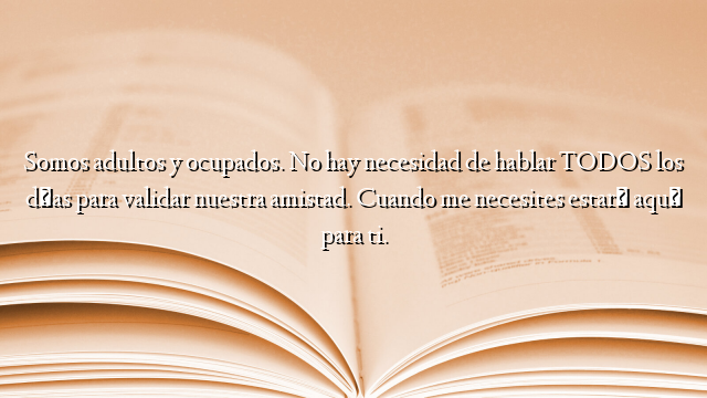 Somos adultos y ocupados. No hay necesidad de hablar TODOS los días para validar nuestra amistad. Cuando me necesites estaré aquí para ti.