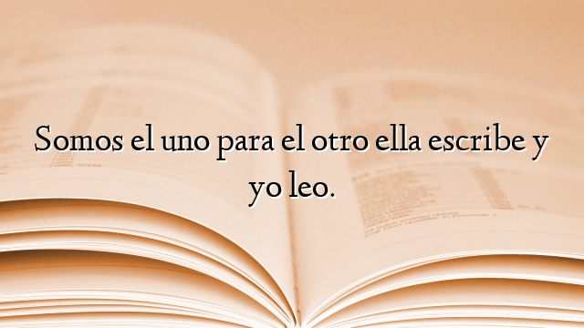 Somos el uno para el otro ella escribe y yo leo.
