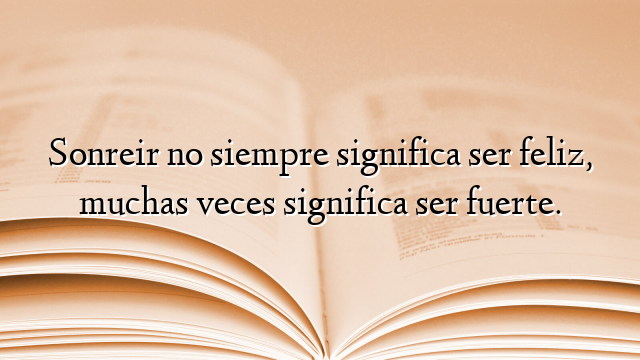 Sonreir no siempre significa ser feliz, muchas veces significa ser fuerte.
