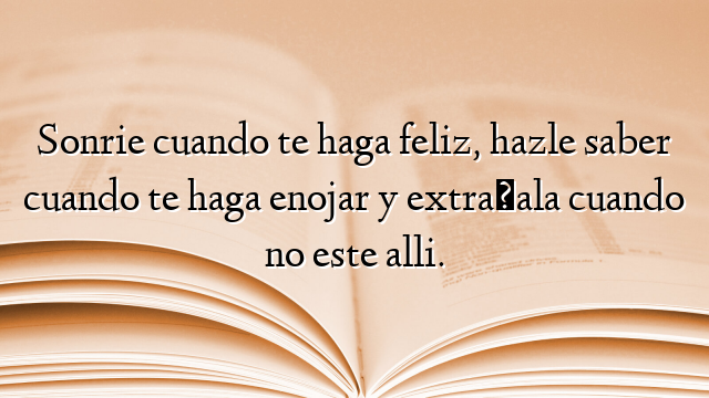 Sonrie cuando te haga feliz, hazle saber cuando te haga enojar y extrañala cuando no este alli.