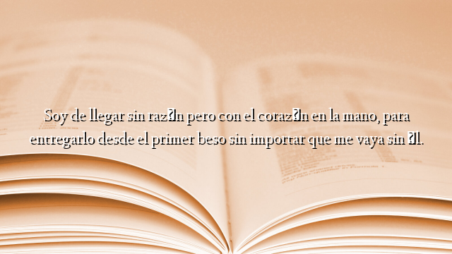 Soy de llegar sin razón pero con el corazón en la mano, para entregarlo desde el primer beso sin importar que me vaya sin él.