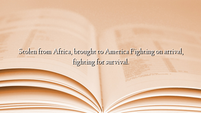 Stolen from Africa, brought to America Fighting on arrival, fighting for survival.
