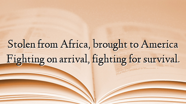 Stolen from Africa, brought to America Fighting on arrival, fighting for survival.