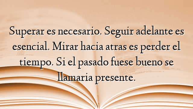 Superar es necesario. Seguir adelante es esencial. Mirar hacia atras es perder el tiempo. Si el pasado fuese bueno se llamaria presente.