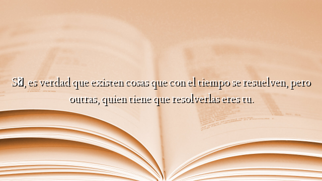 Sí, es verdad que existen cosas que con el tiempo se resuelven, pero outras, quien tiene que resolverlas eres tu.