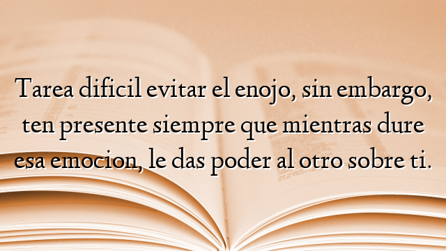 Tarea dificil evitar el enojo, sin embargo, ten presente siempre que mientras dure esa emocion, le das poder al otro sobre ti.