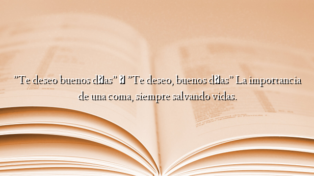 ”Te deseo buenos días” Ó ”Te deseo, buenos días” La importancia de una coma, siempre salvando vidas.