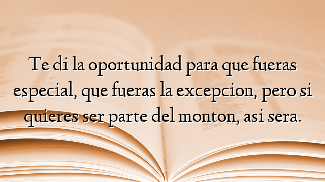 Te di la oportunidad para que fueras especial, que fueras la excepcion, pero si quieres ser parte del monton, asi sera.
