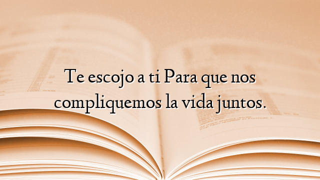 Te escojo a ti Para que nos compliquemos la vida juntos.