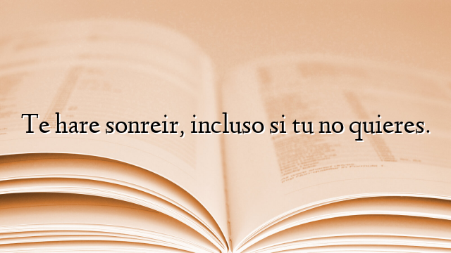 Te hare sonreir, incluso si tu no quieres.