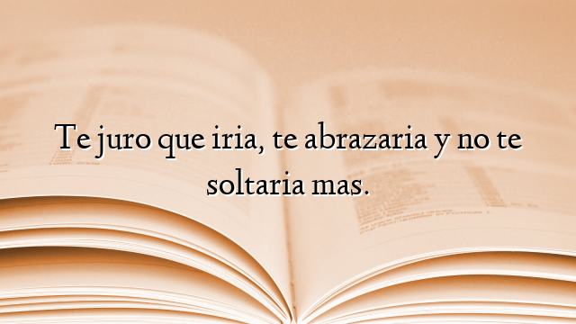 Te juro que iria, te abrazaria y no te soltaria mas.