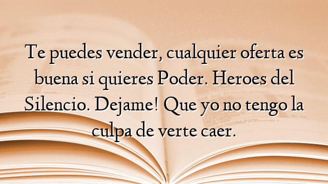 Te puedes vender, cualquier oferta es buena si quieres Poder. Heroes del Silencio. Dejame! Que yo no tengo la culpa de verte caer.