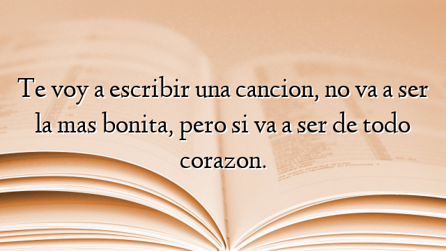 Te voy a escribir una cancion, no va a ser la mas bonita, pero si va a ser de todo corazon.