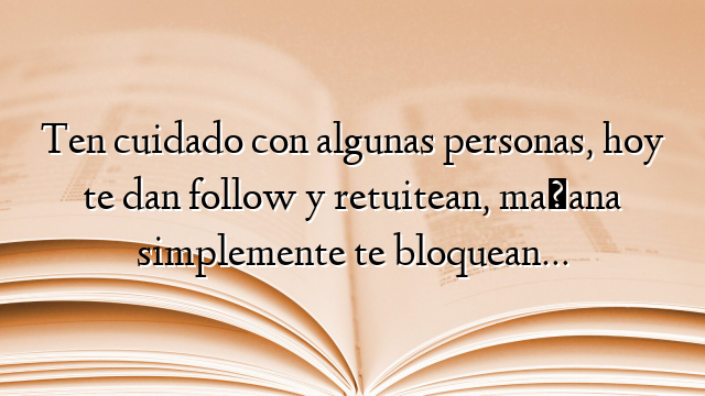 Ten cuidado con algunas personas, hoy te dan follow y retuitean, mañana simplemente te bloquean…