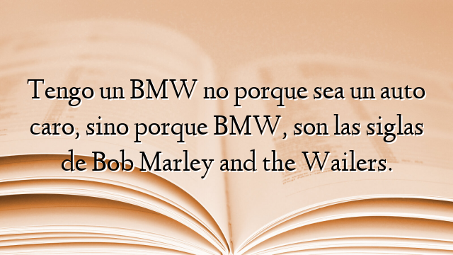 Tengo un BMW no porque sea un auto caro, sino porque BMW, son las siglas de Bob Marley and the Wailers.