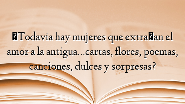 ¿Todavia hay mujeres que extrañan el amor a la antigua…cartas, flores, poemas, canciones, dulces y sorpresas?
