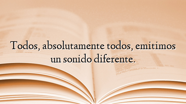 Todos, absolutamente todos, emitimos un sonido diferente.