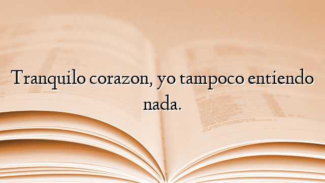 Tranquilo corazon, yo tampoco entiendo nada.