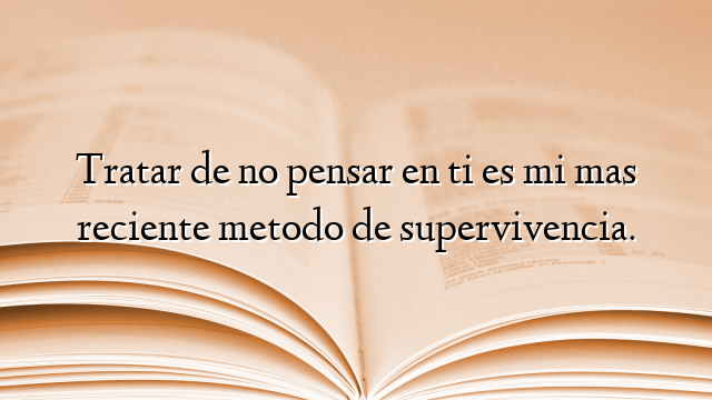 Tratar de no pensar en ti es mi mas reciente metodo de supervivencia.
