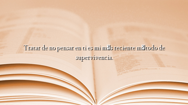 Tratar de no pensar en ti es mi más reciente método de supervivencia.