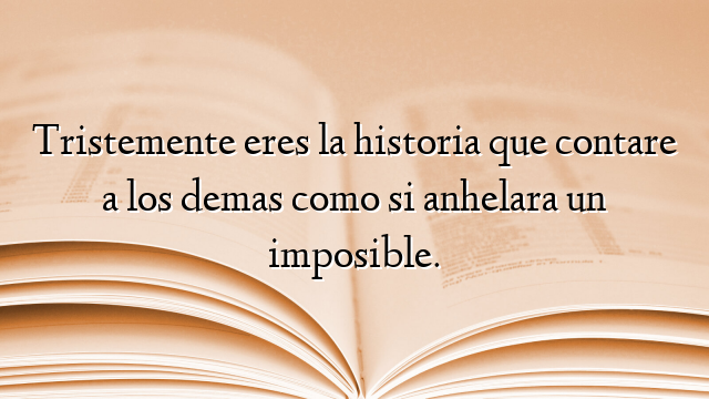 Tristemente eres la historia que contare a los demas como si anhelara un imposible.