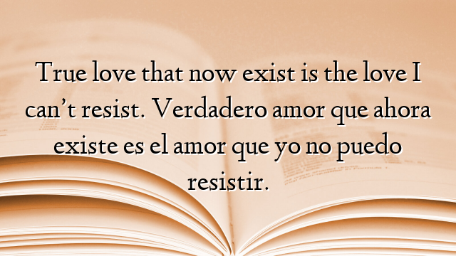 True love that now exist is the love I can’t resist. Verdadero amor que ahora existe es el amor que yo no puedo resistir.