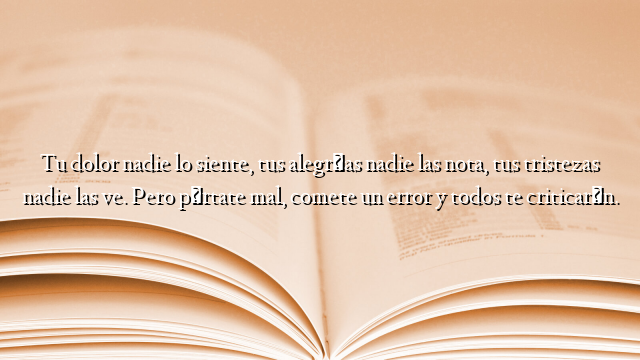 Tu dolor nadie lo siente, tus alegrías nadie las nota, tus tristezas nadie las ve. Pero pórtate mal, comete un error y todos te criticarán.
