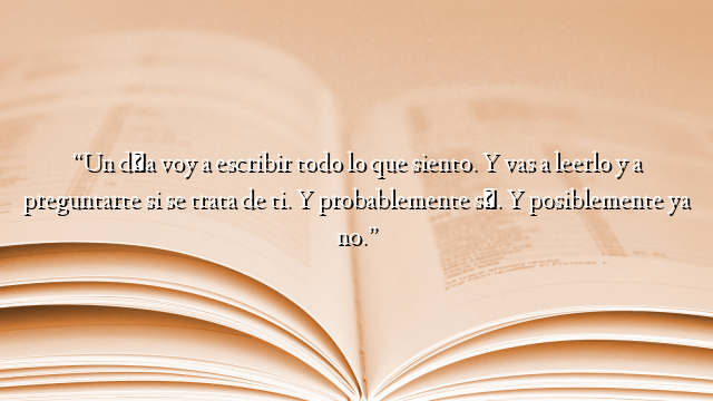 “Un día voy a escribir todo lo que siento. Y vas a leerlo y a preguntarte si se trata de ti. Y probablemente sí. Y posiblemente ya no.”