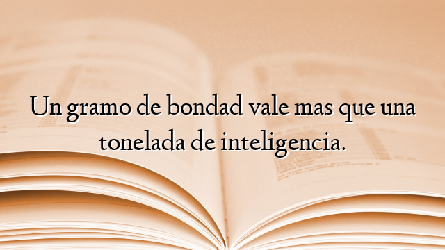 Un gramo de bondad vale mas que una tonelada de inteligencia.