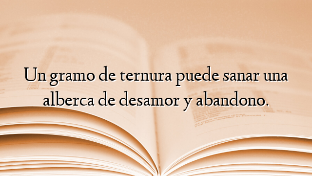 Un gramo de ternura puede sanar una alberca de desamor y abandono.