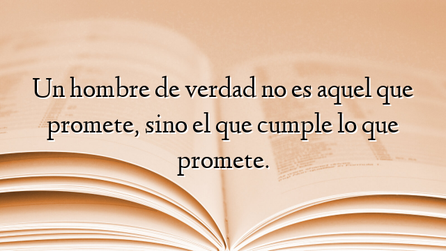Un hombre de verdad no es aquel que promete, sino el que cumple lo que promete.