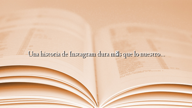 Una historia de Instagram dura más que lo nuestro…