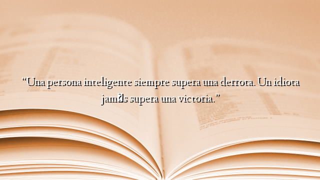 “Una persona inteligente siempre supera una derrota. Un idiota jamás supera una victoria.”
