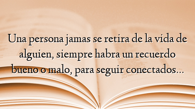 Una persona jamas se retira de la vida de alguien, siempre habra un recuerdo bueno o malo, para seguir conectados…