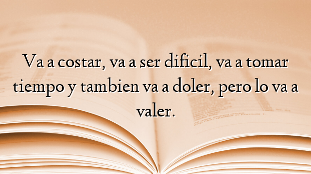 Va a costar, va a ser dificil, va a tomar tiempo y tambien va a doler, pero lo va a valer.