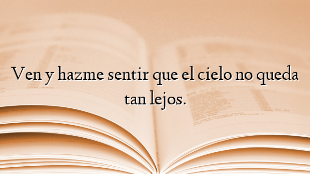 Ven y hazme sentir que el cielo no queda tan lejos.