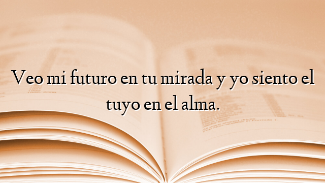 Veo mi futuro en tu mirada y yo siento el tuyo en el alma.