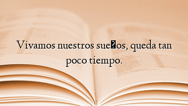 Vivamos nuestros sueños, queda tan poco tiempo.