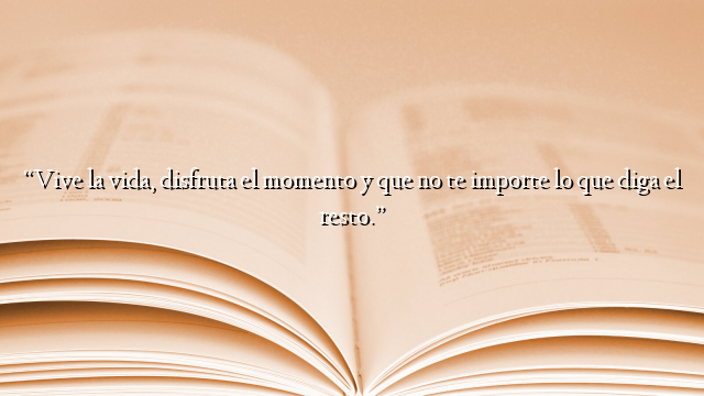 “Vive la vida, disfruta el momento y que no te importe lo que diga el resto.”